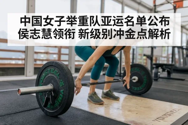 中国女子举重队亚运名单公布 侯志慧领衔 新级别冲金点解析