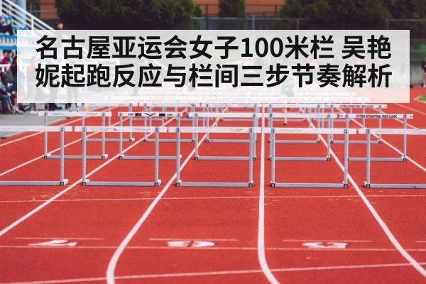 名古屋亚运会女子100米栏 吴艳妮起跑反应与栏间三步节奏解析