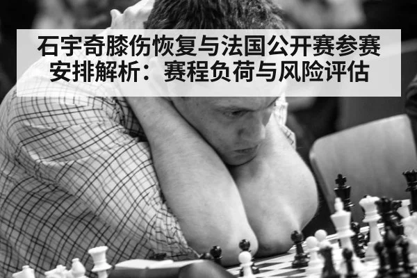 石宇奇膝伤恢复与法国公开赛参赛安排解析：赛程负荷与风险评估
