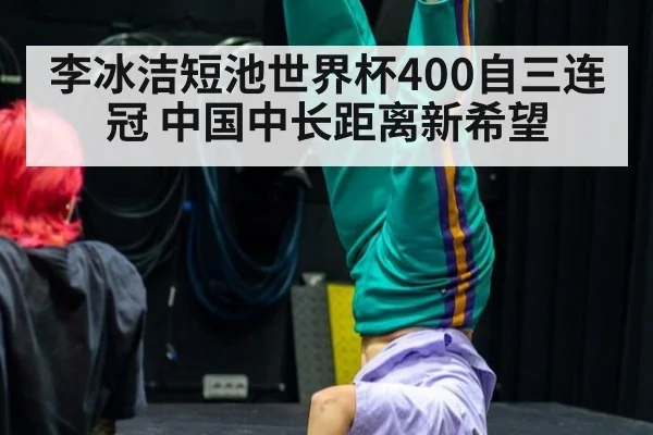 李冰洁短池世界杯400自三连冠 中国中长距离新希望