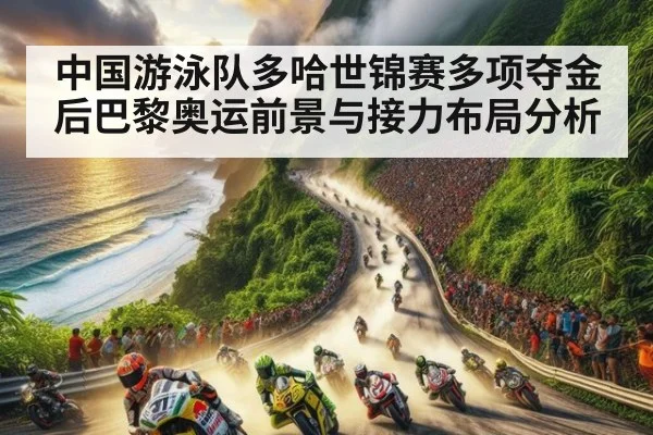 中国游泳队多哈世锦赛多项夺金后巴黎奥运前景与接力布局分析